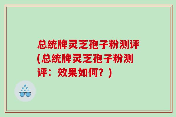 总统牌灵芝孢子粉测评(总统牌灵芝孢子粉测评：效果如何？)