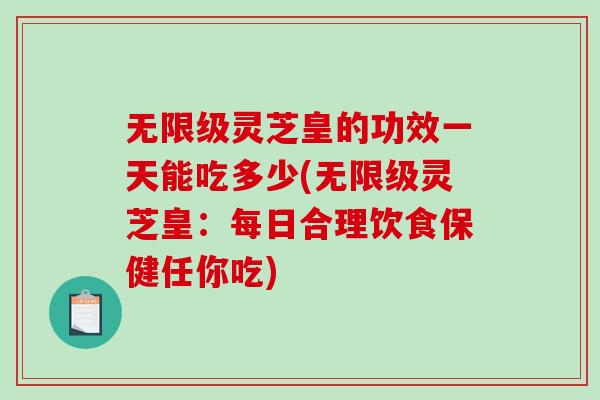 无限级灵芝皇的功效一天能吃多少(无限级灵芝皇：每日合理饮食保健任你吃)
