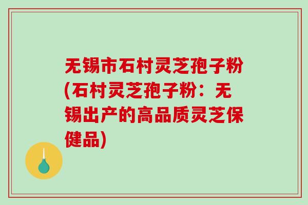 无锡市石村灵芝孢子粉(石村灵芝孢子粉：无锡出产的高品质灵芝保健品)