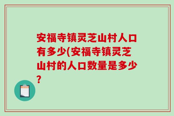 安福寺镇灵芝山村人口有多少(安福寺镇灵芝山村的人口数量是多少？