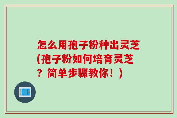 怎么用孢子粉种出灵芝(孢子粉如何培育灵芝？简单步骤教你！)