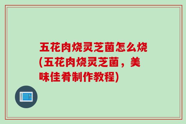 五花肉烧灵芝菌怎么烧(五花肉烧灵芝菌，美味佳肴制作教程)
