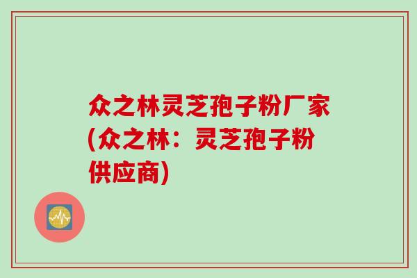 众之林灵芝孢子粉厂家(众之林：灵芝孢子粉供应商)
