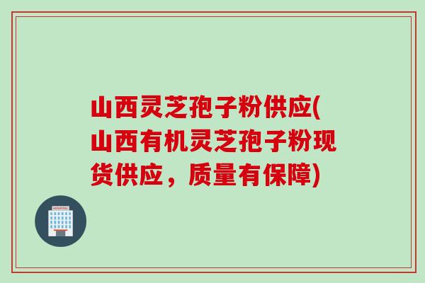 山西灵芝孢子粉供应(山西有机灵芝孢子粉现货供应，质量有保障)
