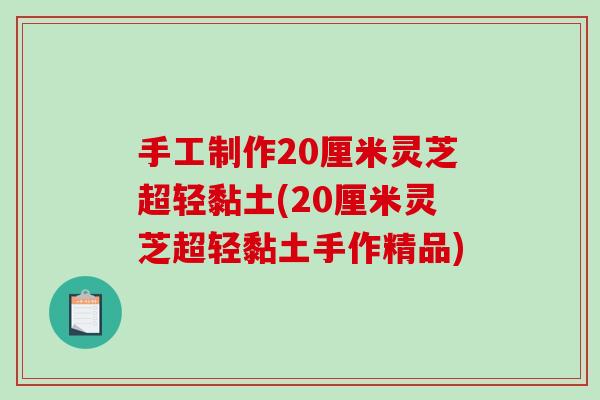 手工制作20厘米灵芝超轻黏土(20厘米灵芝超轻黏土手作精品)