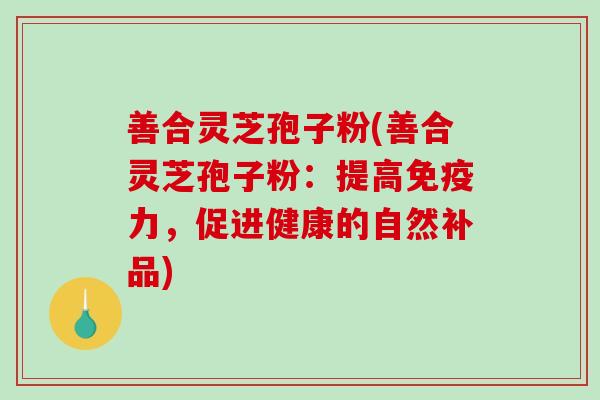 善合灵芝孢子粉(善合灵芝孢子粉：提高免疫力，促进健康的自然补品)