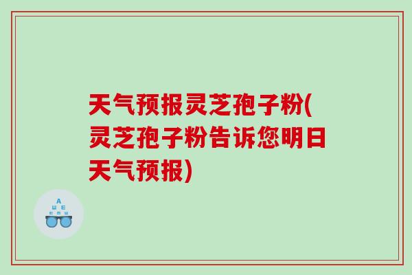 天气预报灵芝孢子粉(灵芝孢子粉告诉您明日天气预报)
