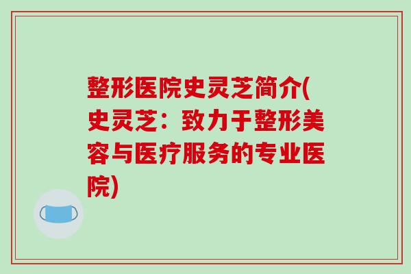 整形医院史灵芝简介(史灵芝：致力于整形美容与医疗服务的专业医院)