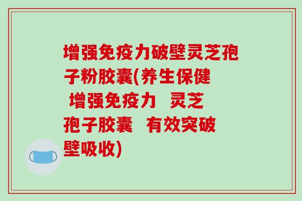 增强免疫力破壁灵芝孢子粉胶囊(养生保健  增强免疫力  灵芝孢子胶囊  有效突破壁吸收)