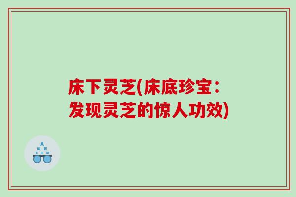 床下灵芝(床底珍宝：发现灵芝的惊人功效)