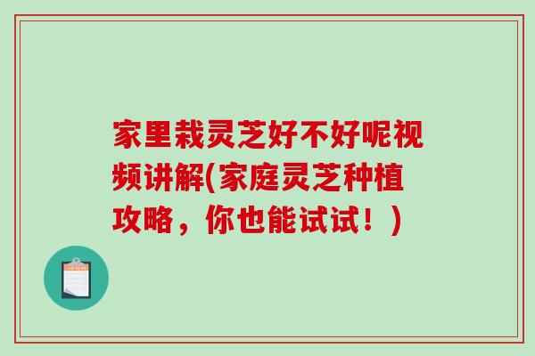 家里栽灵芝好不好呢视频讲解(家庭灵芝种植攻略，你也能试试！)