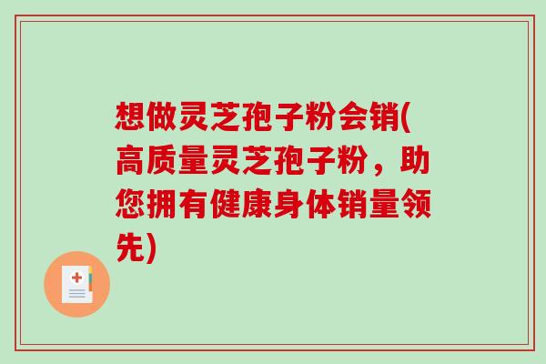 想做灵芝孢子粉会销(高质量灵芝孢子粉，助您拥有健康身体销量领先)