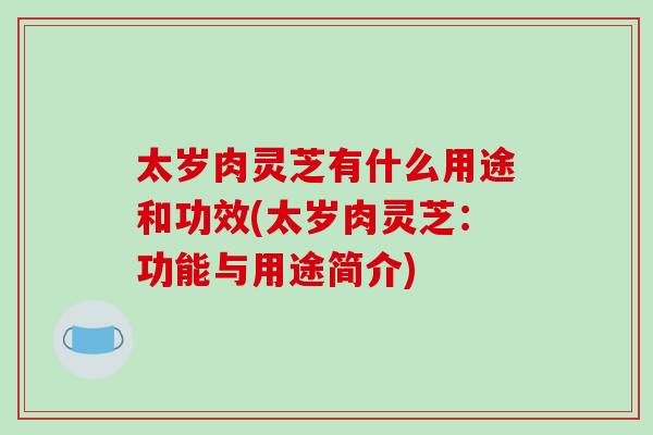 太岁肉灵芝有什么用途和功效(太岁肉灵芝：功能与用途简介)