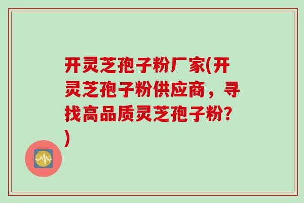 开灵芝孢子粉厂家(开灵芝孢子粉供应商，寻找高品质灵芝孢子粉？)