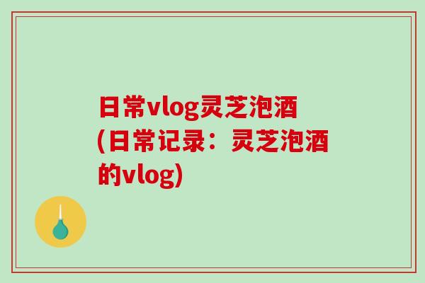日常vlog灵芝泡酒(日常记录：灵芝泡酒的vlog)