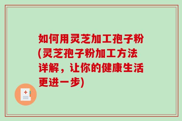 如何用灵芝加工孢子粉(灵芝孢子粉加工方法详解，让你的健康生活更进一步)