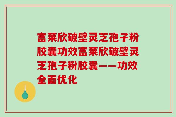 富莱欣破壁灵芝孢子粉胶囊功效富莱欣破壁灵芝孢子粉胶囊——功效全面优化