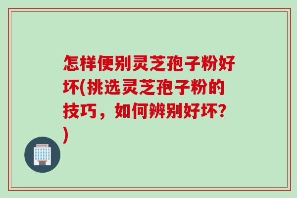 怎样便别灵芝孢子粉好坏(挑选灵芝孢子粉的技巧，如何辨别好坏？)