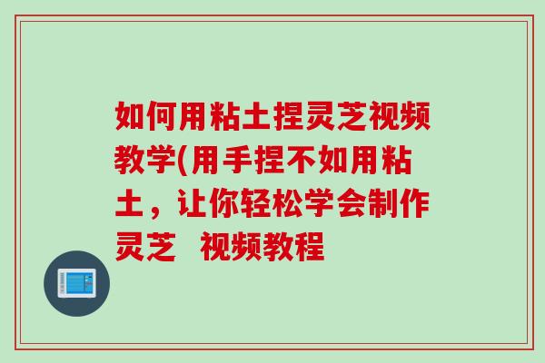 如何用粘土捏灵芝视频教学(用手捏不如用粘土，让你轻松学会制作灵芝  视频教程