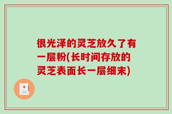 很光泽的灵芝放久了有一层粉(长时间存放的灵芝表面长一层细末)