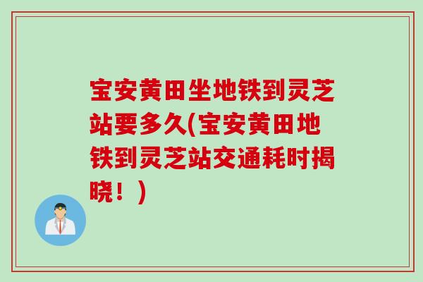 宝安黄田坐地铁到灵芝站要多久(宝安黄田地铁到灵芝站交通耗时揭晓！)