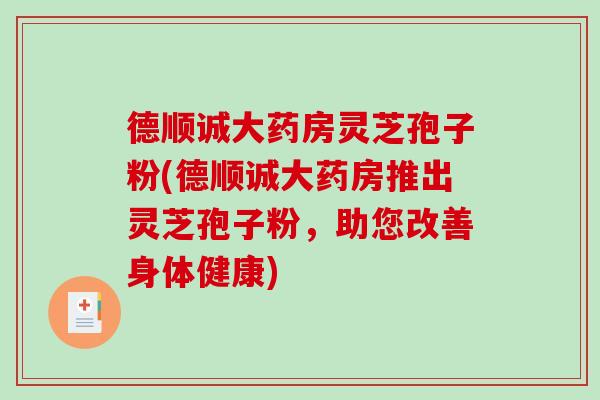 德顺诚大药房灵芝孢子粉(德顺诚大药房推出灵芝孢子粉，助您改善身体健康)
