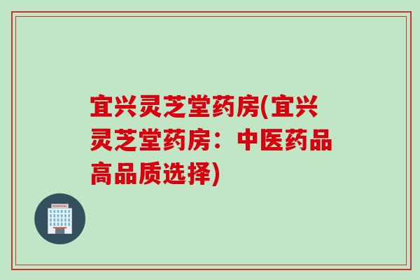 宜兴灵芝堂药房(宜兴灵芝堂药房：中医药品高品质选择)