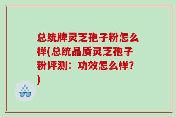 总统牌灵芝孢子粉怎么样(总统品质灵芝孢子粉评测：功效怎么样？)