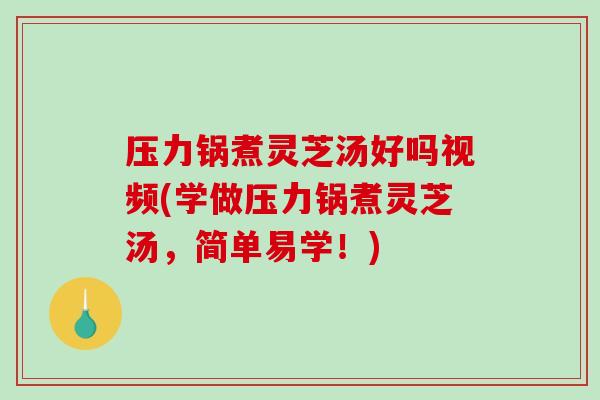 压力锅煮灵芝汤好吗视频(学做压力锅煮灵芝汤，简单易学！)