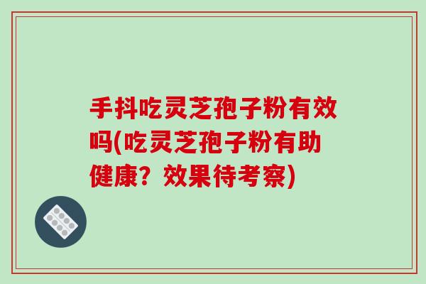 手抖吃灵芝孢子粉有效吗(吃灵芝孢子粉有助健康？效果待考察)