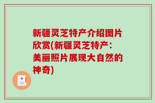 新疆灵芝特产介绍图片欣赏(新疆灵芝特产：美丽照片展现大自然的神奇)