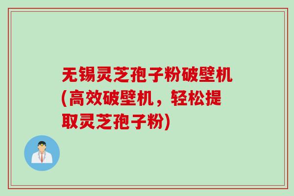 无锡灵芝孢子粉破壁机(高效破壁机，轻松提取灵芝孢子粉)