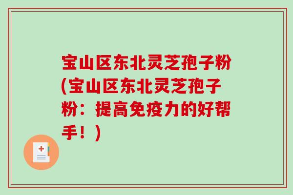 宝山区东北灵芝孢子粉(宝山区东北灵芝孢子粉：提高免疫力的好帮手！)