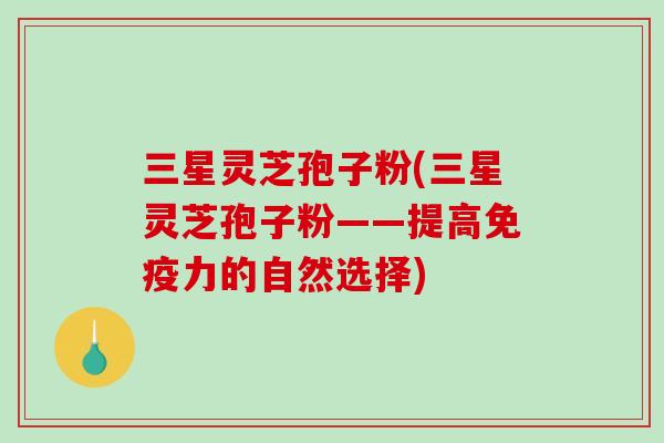 三星灵芝孢子粉(三星灵芝孢子粉——提高免疫力的自然选择) 三星灵芝孢子粉(三星灵芝孢子粉——提高免疫力的自然选择)