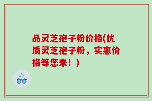 品灵芝孢子粉价格(优质灵芝孢子粉，实惠价格等您来！)