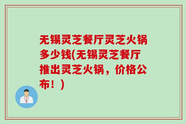 无锡灵芝餐厅灵芝火锅多少钱(无锡灵芝餐厅推出灵芝火锅，价格公布！)
