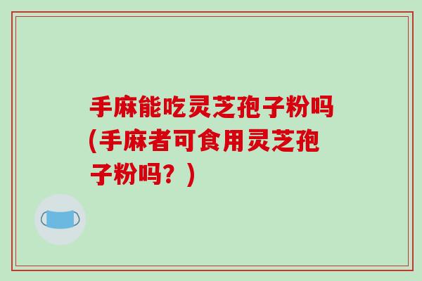 手麻能吃灵芝孢子粉吗(手麻者可食用灵芝孢子粉吗？)