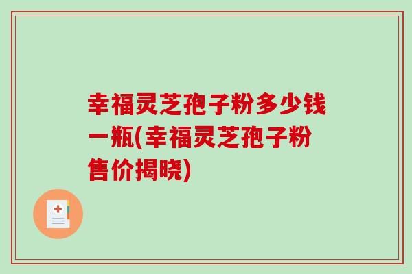 幸福灵芝孢子粉多少钱一瓶(幸福灵芝孢子粉售价揭晓)