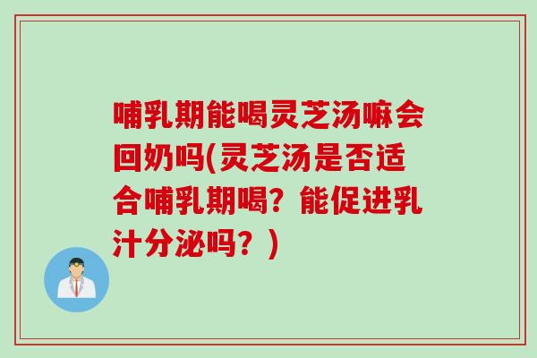 哺乳期能喝灵芝汤嘛会回奶吗(灵芝汤是否适合哺乳期喝？能促进乳汁分泌吗？)