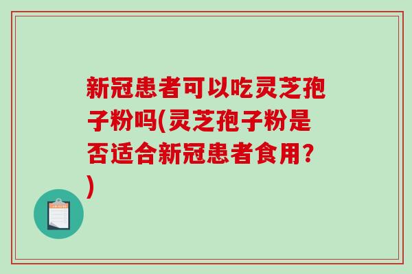 新冠患者可以吃灵芝孢子粉吗(灵芝孢子粉是否适合新冠患者食用？)