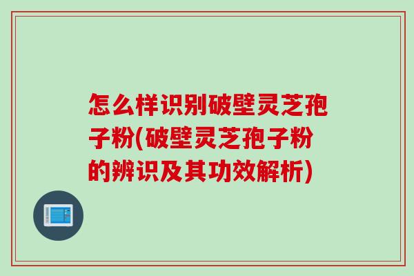 怎么样识别破壁灵芝孢子粉(破壁灵芝孢子粉的辨识及其功效解析)