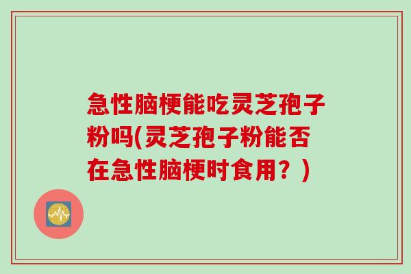 急性脑梗能吃灵芝孢子粉吗(灵芝孢子粉能否在急性脑梗时食用？)