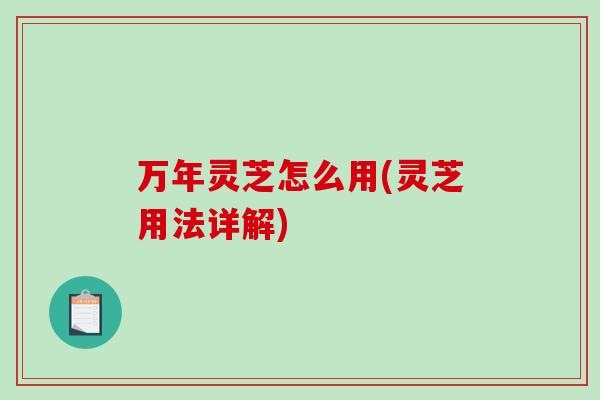 万年灵芝怎么用(灵芝用法详解)
