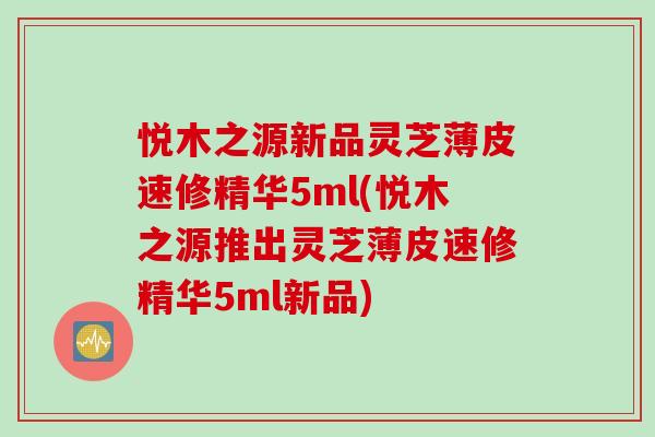 悦木之源新品灵芝薄皮速修精华5ml(悦木之源推出灵芝薄皮速修精华5ml新品)