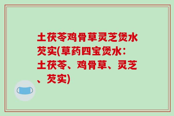 土茯苓鸡骨草灵芝煲水芡实(草药四宝煲水：土茯苓、鸡骨草、灵芝、芡实)