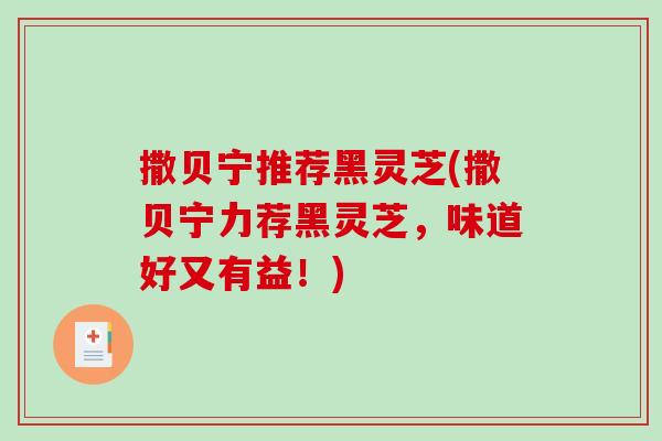 撒贝宁推荐黑灵芝(撒贝宁力荐黑灵芝,味道好又有益!) 撒贝宁推荐黑灵芝(撒贝宁力荐黑灵芝,味道好又有益!)