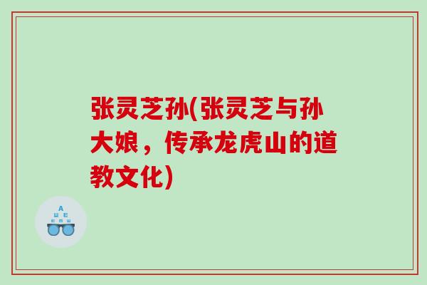 张灵芝孙(张灵芝与孙大娘，传承龙虎山的道教文化)