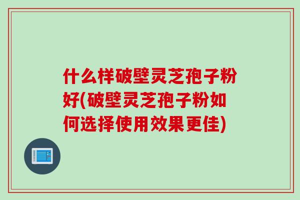 什么样破壁灵芝孢子粉好(破壁灵芝孢子粉如何选择使用效果更佳)