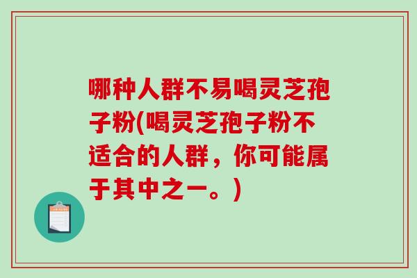 哪种人群不易喝灵芝孢子粉(喝灵芝孢子粉不适合的人群，你可能属于其中之一。)