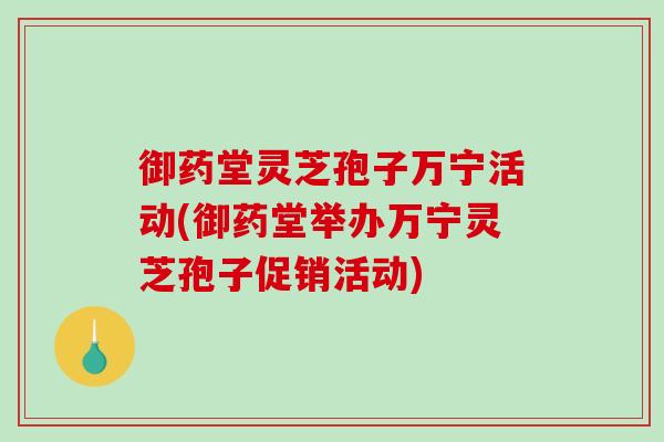 御药堂灵芝孢子万宁活动(御药堂举办万宁灵芝孢子促销活动)